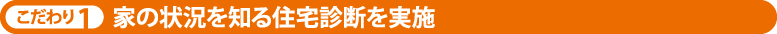 こだわり1 家の状況を知る住宅診断を実施