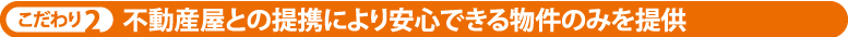 こだわり2 不動産屋との提携により安心できる物件のみを提供